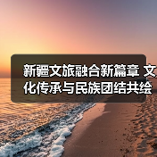 新疆文旅融合新篇章 文化传承与民族团结共绘时代画卷