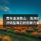 青年逐浪象山:海洋经济转型背后的创新力量(图3) 青年逐浪象山:海洋经济转型背后的创新力量(图3)