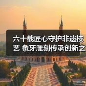 六十载匠心守护非遗技艺 象牙雕刻传承创新之路(图4) 六十载匠心守护非遗技艺 象牙雕刻传承创新之路(图4)