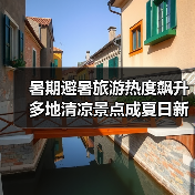 暑期避暑旅游热度飙升 多地清凉景点成夏日新宠