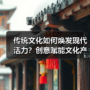 传统文化如何焕发现代活力?创意赋能文化产业新发展(图2) 传统文化如何焕发现代活力?创意赋能文化产业新发展(图2)