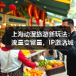 上海动漫旅游新玩法：流量变留量，IP激活城市空间