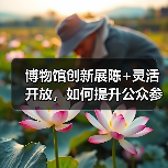 博物馆创新展陈+灵活开放,如何提升公众参观体验?(图3) 博物馆创新展陈+灵活开放,如何提升公众参观体验?(图3)