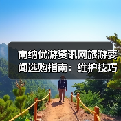 南纳优游资讯网旅游要闻选购指南：维护技巧与常见问题全解（图3）