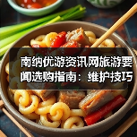 南纳优游资讯网旅游要闻选购指南：维护技巧与常见问题全解