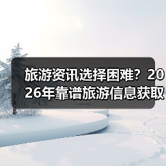 旅游资讯选择困难?2026年靠谱旅游信息获取指南(图4) 旅游资讯选择困难?2026年靠谱旅游信息获取指南(图4)