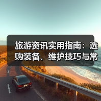 旅游资讯实用指南:选购装备、维护技巧与常见问题解析(图2) 旅游资讯实用指南:选购装备、维护技巧与常见问题解析(图2)