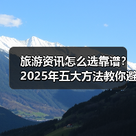 旅游资讯怎么选靠谱？2025年五大方法教你避坑