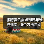 旅游资讯需求判断与维护指南，5个方法告别信息过载