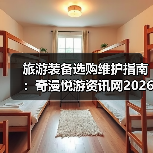 旅游装备选购维护指南：奇漫悦游资讯网2026年实用解析