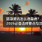 旅游资讯怎么选靠谱?2026必备选择要点与注意事项(图2) 旅游资讯怎么选靠谱?2026必备选择要点与注意事项(图2)