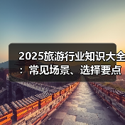 2025旅游行业知识大全:常见场景、选择要点与注意事项(图3) 2025旅游行业知识大全:常见场景、选择要点与注意事项(图3)