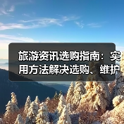 旅游资讯选购指南：实用方法解决选购、维护与常见问题（图1）