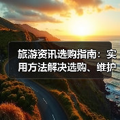 旅游资讯选购指南：实用方法解决选购、维护与常见问题（图2）