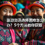 旅游资讯选择困难怎么办?5个方法教你获取靠谱信息(图1) 旅游资讯选择困难怎么办?5个方法教你获取靠谱信息(图1)