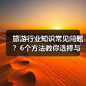 旅游行业知识常见问题?6个方法教你选择与避坑(图2) 旅游行业知识常见问题?6个方法教你选择与避坑(图2)