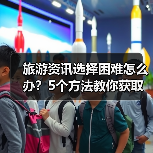 旅游资讯选择困难怎么办?5个方法教你获取靠谱信息(图3) 旅游资讯选择困难怎么办?5个方法教你获取靠谱信息(图3)