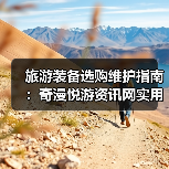 旅游装备选购维护指南:奇漫悦游资讯网实用技巧全解析(图3) 旅游装备选购维护指南:奇漫悦游资讯网实用技巧全解析(图3)