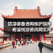 旅游装备选购维护指南:奇漫悦游资讯网实用技巧全解析(图4) 旅游装备选购维护指南:奇漫悦游资讯网实用技巧全解析(图4)