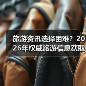 旅游资讯选择困难?2026年权威旅游信息获取指南(图4) 旅游资讯选择困难?2026年权威旅游信息获取指南(图4)