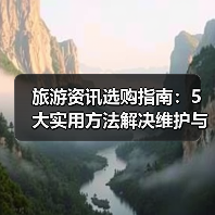 旅游资讯选购指南:5大实用方法解决维护与常见问题(图4) 旅游资讯选购指南:5大实用方法解决维护与常见问题(图4)
