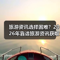 旅游资讯选择困难？2026年靠谱旅游资讯获取指南