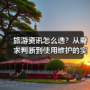 旅游资讯怎么选？从需求判断到使用维护的实用攻略