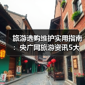 旅游选购维护实用指南:央广网旅游资讯5大方法(图3) 旅游选购维护实用指南:央广网旅游资讯5大方法(图3)