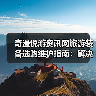 奇漫悦游资讯网旅游装备选购维护指南:解决5大常见问题(图1) 奇漫悦游资讯网旅游装备选购维护指南:解决5大常见问题(图1)