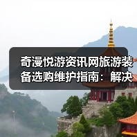 奇漫悦游资讯网旅游装备选购维护指南：解决5大常见问题