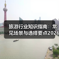 旅游行业知识指南：常见场景与选择要点2026
