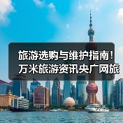 旅游选购与维护指南！万米旅游资讯央广网旅游实用方法