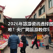 2026年旅游资讯选择困难?央广网旅游教你5个靠谱方法(图1) 2026年旅游资讯选择困难?央广网旅游教你5个靠谱方法(图1)