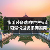 旅游装备选购维护指南 | 奇漫悦游资讯网实用攻略