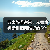 万米旅游资讯：从需求判断到使用维护的5个实用方法