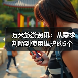 万米旅游资讯:从需求判断到使用维护的5个实用方法(图2) 万米旅游资讯:从需求判断到使用维护的5个实用方法(图2)