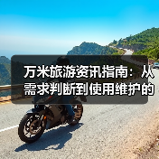 万米旅游资讯指南:从需求判断到使用维护的5个实用方法(图3) 万米旅游资讯指南:从需求判断到使用维护的5个实用方法(图3)