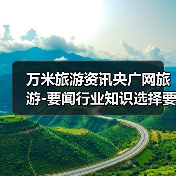 万米旅游资讯央广网旅游-要闻行业知识选择要点2026(图1) 万米旅游资讯央广网旅游-要闻行业知识选择要点2026(图1)