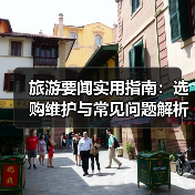 旅游要闻实用指南：选购维护与常见问题解析2026