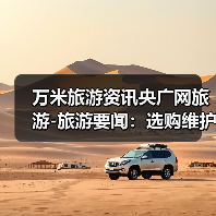 万米旅游资讯央广网旅游-旅游要闻:选购维护实用指南2026版(图1) 万米旅游资讯央广网旅游-旅游要闻:选购维护实用指南2026版(图1)