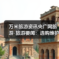 万米旅游资讯央广网旅游-旅游要闻:选购维护实用指南2026版(图3) 万米旅游资讯央广网旅游-旅游要闻:选购维护实用指南2026版(图3)