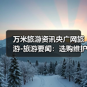 万米旅游资讯央广网旅游-旅游要闻:选购维护实用指南2026版(图4) 万米旅游资讯央广网旅游-旅游要闻:选购维护实用指南2026版(图4)