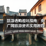 旅游选购避坑指南:央广网旅游资讯实用教程(图2) 旅游选购避坑指南:央广网旅游资讯实用教程(图2)