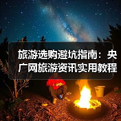 旅游选购避坑指南：央广网旅游资讯实用教程