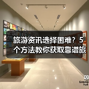 旅游资讯选择困难？5个方法教你获取靠谱旅游信息
