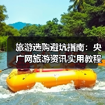 旅游选购避坑指南:央广网旅游资讯实用教程(图3) 旅游选购避坑指南:央广网旅游资讯实用教程(图3)