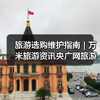 旅游选购维护指南 | 万米旅游资讯央广网旅游要闻实用解析