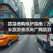 旅游选购维护指南 | 万米旅游资讯央广网旅游要闻实用解析(图1) 旅游选购维护指南 | 万米旅游资讯央广网旅游要闻实用解析(图1)