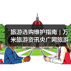 旅游选购维护指南 | 万米旅游资讯央广网旅游要闻实用解析(图3) 旅游选购维护指南 | 万米旅游资讯央广网旅游要闻实用解析(图3)