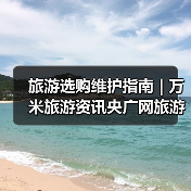 旅游选购维护指南 | 万米旅游资讯央广网旅游要闻实用解析(图4) 旅游选购维护指南 | 万米旅游资讯央广网旅游要闻实用解析(图4)